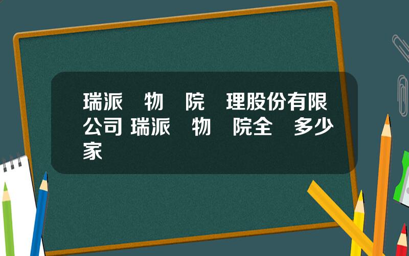 瑞派寵物毉院琯理股份有限公司 瑞派寵物毉院全國多少家